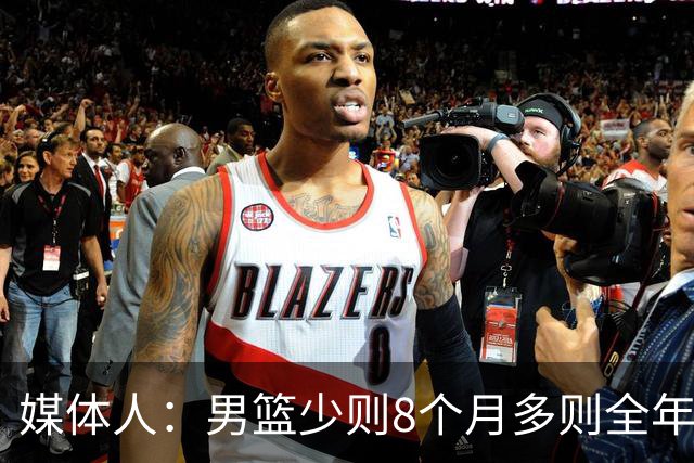 媒体人：男篮少则8个月多则全年无休 不取舍巅峰状态撑不了几年